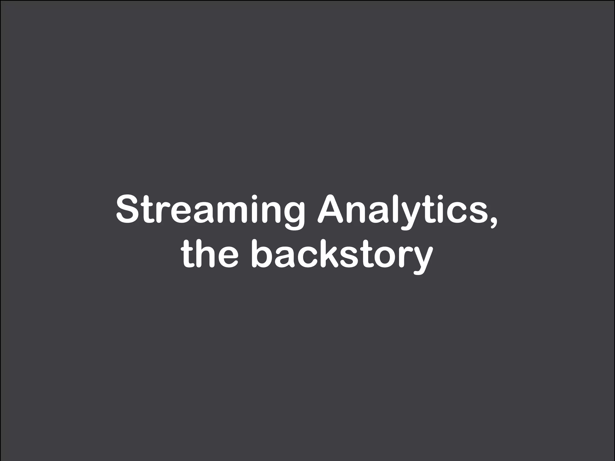 Streaming Analytics, 
the backstory
 
