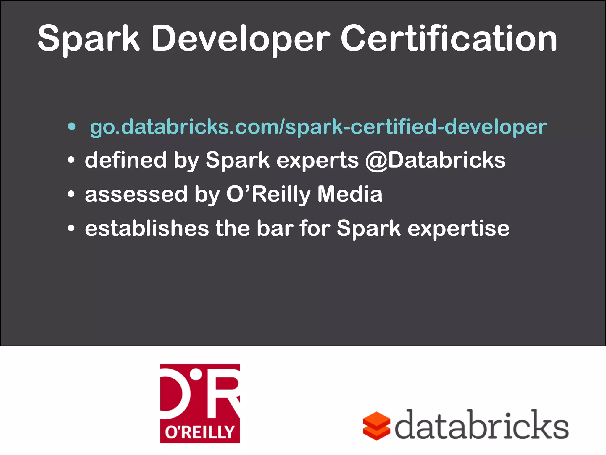 Spark Developer Certification 
• go.databricks.com/spark-certified-developer
• defined by Spark experts @Databricks
• assessed by O’Reilly Media
• establishes the bar for Spark expertise
 