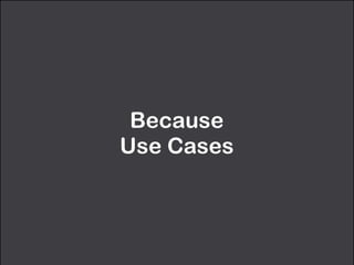 Because  
Use Cases
 