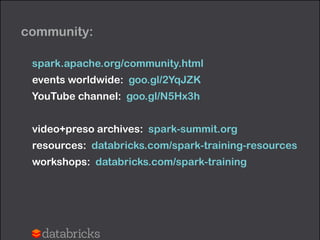 community:
spark.apache.org/community.html
events worldwide: goo.gl/2YqJZK
YouTube channel: goo.gl/N5Hx3h
!
video+preso archives: spark-summit.org
resources: databricks.com/spark-training-resources
workshops: databricks.com/spark-training
 