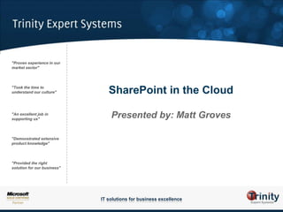 "Proven experience in our                                                            market sector" SharePoint in the Cloud Presented by: Matt Groves "Took the time to understand our culture" "An excellent job in supporting us" "Demonstrated extensive product knowledge" "Provided the right solution for our business" IT solutions for business excellence 