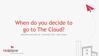 When do you decide to
go to The Cloud?
SharePoint Saturday UK – November 2013 – Mark Stokes

 