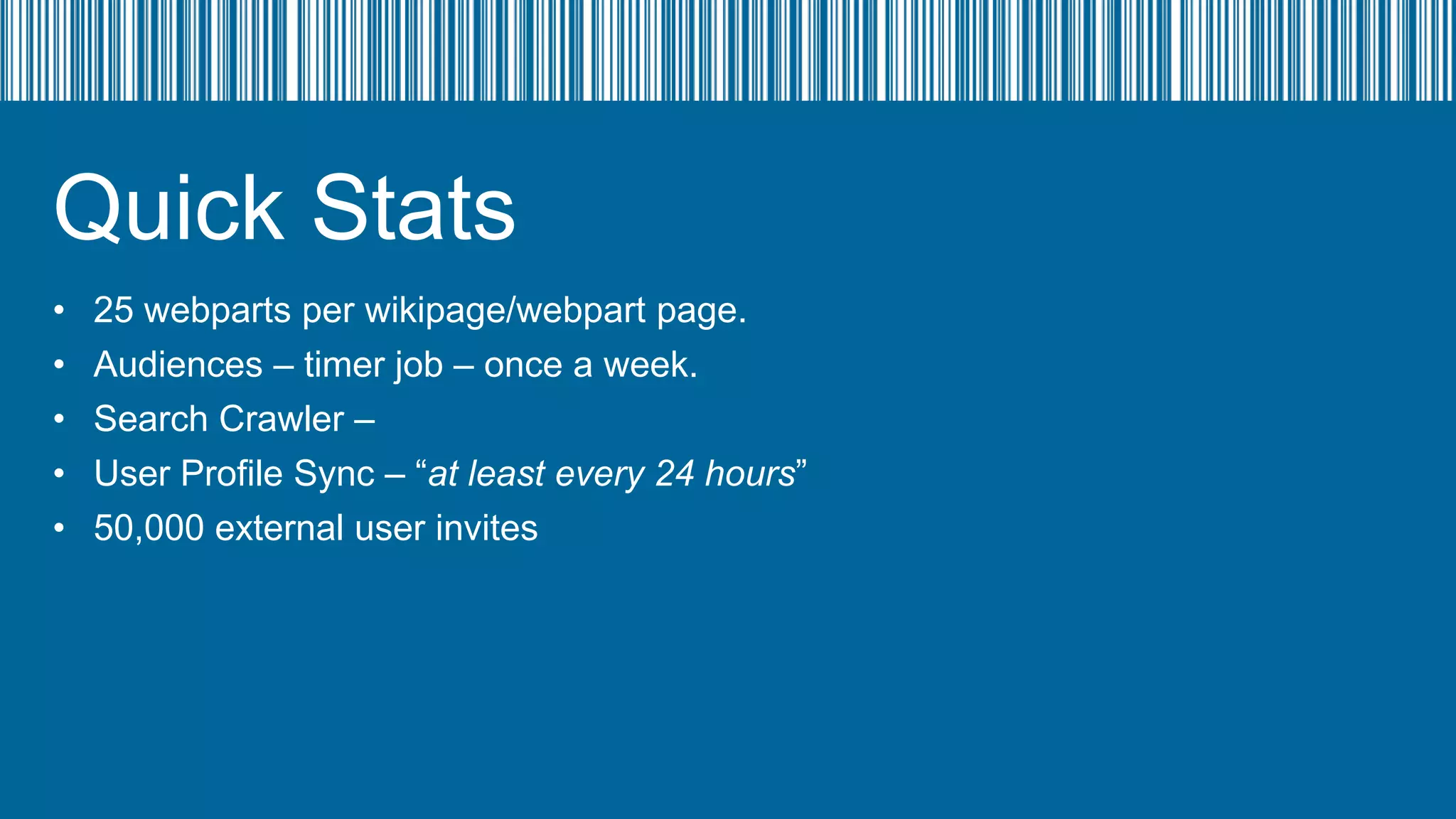 Quick Stats
•
•
•
•
•

25 webparts per wikipage/webpart page.
Audiences – timer job – once a week.
Search Crawler –
User Profile Sync – “at least every 24 hours”
50,000 external user invites

 