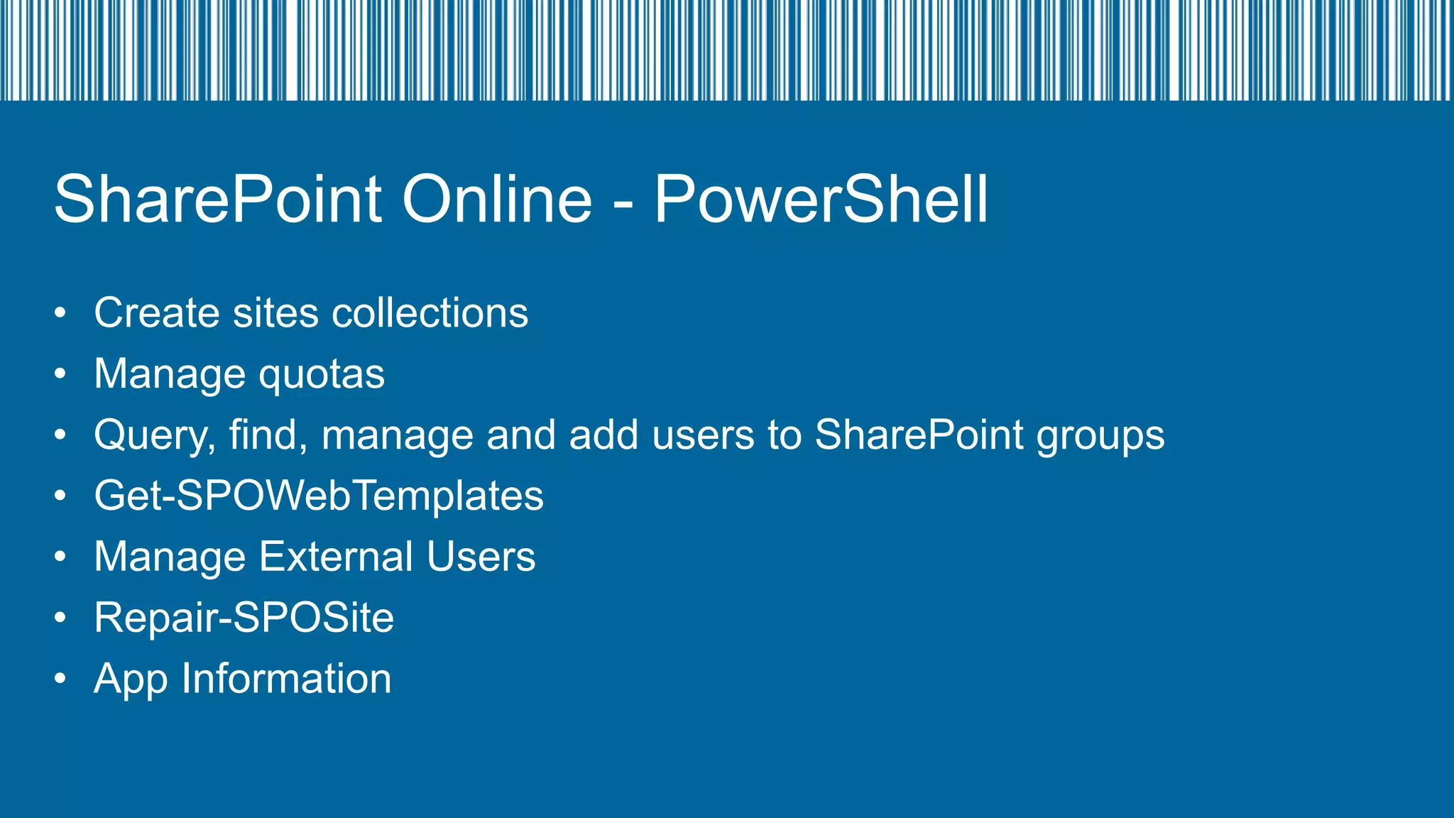 SharePoint Online - PowerShell
•
•
•
•
•
•
•

Create sites collections
Manage quotas
Query, find, manage and add users to SharePoint groups
Get-SPOWebTemplates
Manage External Users
Repair-SPOSite
App Information

 