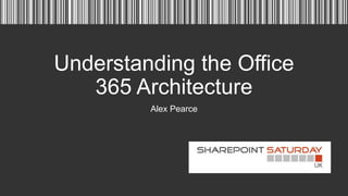 Understanding the Office
365 Architecture
Alex Pearce

 