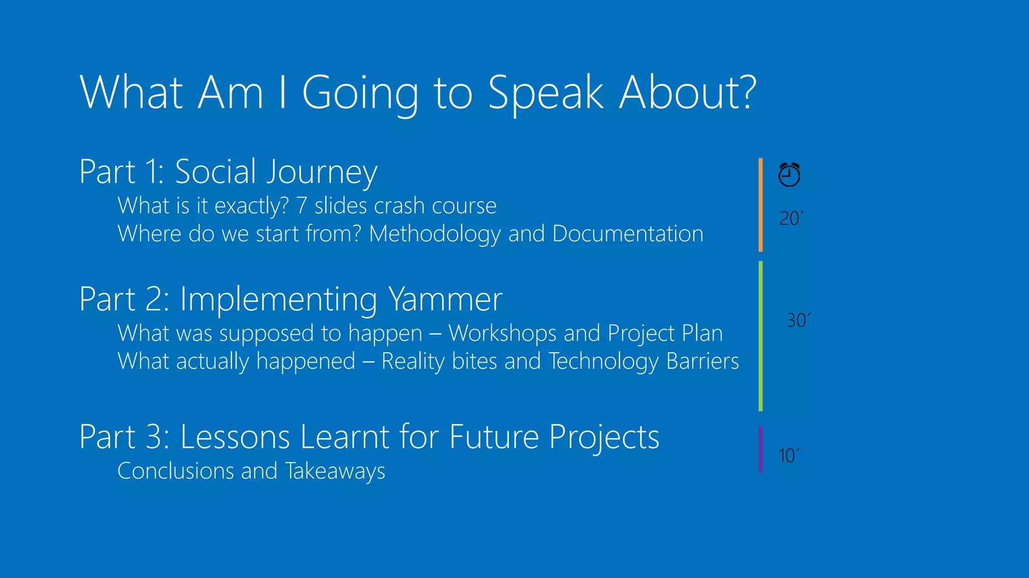 What Am I Going to Speak About?
Part 1: Social Journey
What is it exactly? 7 slides crash course
Where do we start from? Methodology and Documentation
Part 2: Implementing Yammer
What was supposed to happen – Workshops and Project Plan
What actually happened – Reality bites and Technology Barriers
Part 3: Lessons Learnt for Future Projects
Conclusions and Takeaways
20´
30´
10´
 