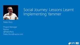 Social Journey: Lessons Learnt
Implementing Yammer
Pablo Peris
Project Manager
Raona
@PabloPeris
Pablo.Peris@raona.com
 