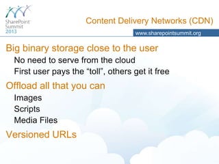 Content Delivery Networks (CDN)
www.sharepointsummit.org

Big binary storage close to the user
No need to serve from the cloud
First user pays the “toll”, others get it free

Offload all that you can
Images
Scripts
Media Files

Versioned URLs

 
