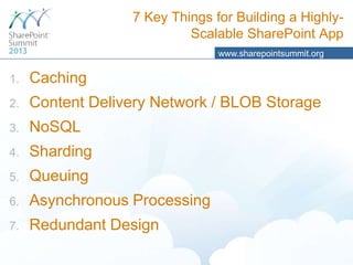 7 Key Things for Building a HighlyScalable SharePoint App
www.sharepointsummit.org

1.

Caching

2.

Content Delivery Network / BLOB Storage

3.

NoSQL

4.

Sharding

5.

Queuing

6.

Asynchronous Processing

7.

Redundant Design

 