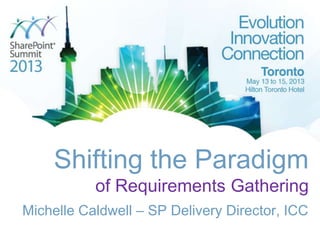 Shifting the Paradigm
of Requirements Gathering
Michelle Caldwell – SP Delivery Director, ICC
 