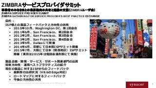 1
ZIMBRAサービスプロバイダサミット
事業者のみなさまとの業界動向の共有と連携の支援（ZIMBRAユーザ会）
ZIMBRA SERVICE PROVIDER SUMMIT
ZIMBRA GATHERING FOR SERVICE PROV...