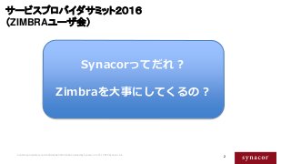 2
サービスプロバイダサミット２０１６
（ZIMBRAユーザ会）
テーマは？
Contains proprietary and confidential information owned by Synacor, Inc. © / 2015 S...