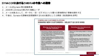 7
SYNACORにおけるZIMBRAの今後への期待
１．メールはSynacor者の創業事業
２．2006年にZimbraの第1号大規模ユーザ
３．メールを基点として、ポータル・ID・ビデオといった種々の事業者向け事業を提供する
４．今後は、S...