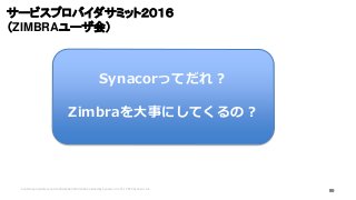 89
サービスプロバイダサミット２０１６
（ZIMBRAユーザ会）
テーマは？
Contains proprietary and confidential information owned by Synacor, Inc. © / 2015 ...