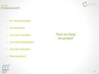 En amont du projet
Au lancement
Lors de l’inventaire
Lors de la préparation
Lors de l’exécution
Post-migration
| 11
QUAND
COMMUNIQUER?
Tout au long
du projet!
 