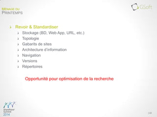 Revoir & Standardiser
Stockage (BD, Web App, URL, etc.)
Topologie
Gabarits de sites
Architecture d’information
Navigation
Versions
Répertoires
Opportunité pour optimisation de la recherche
| 22
MÉNAGE DU
PRINTEMPS
 