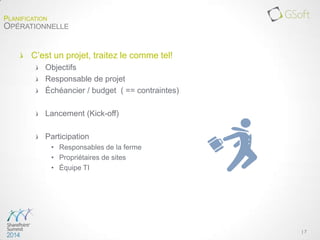 C’est un projet, traitez le comme tel!
Objectifs
Responsable de projet
Échéancier / budget ( == contraintes)
Lancement (Kick-off)
Participation
• Responsables de la ferme
• Propriétaires de sites
• Équipe TI
| 7
PLANIFICATION
OPÉRATIONNELLE
 
