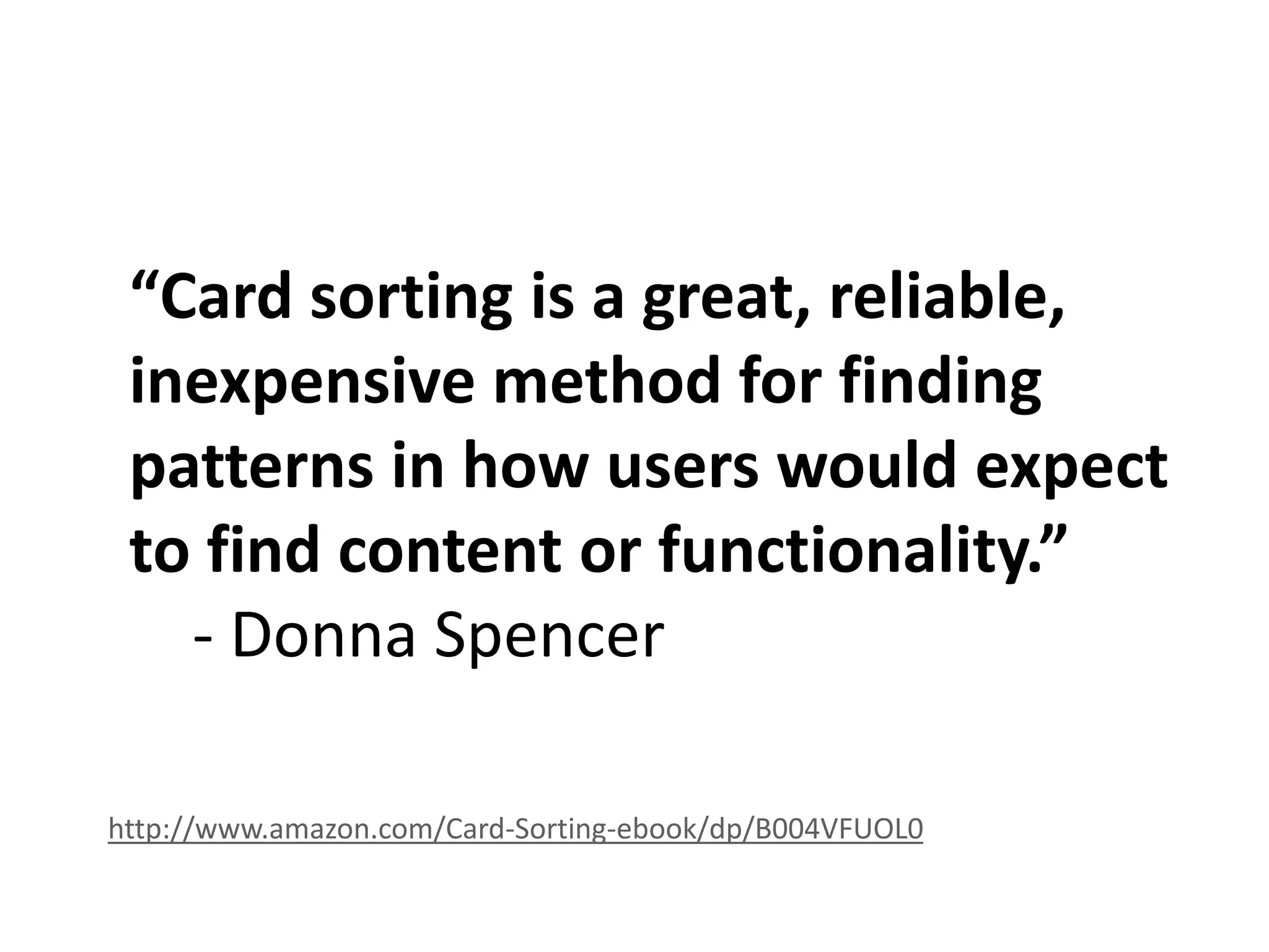 “Card sorting is a great, reliable,
inexpensive method for finding
patterns in how users would expect
to find content or functionality.”
- Donna Spencer
http://www.amazon.com/Card-Sorting-ebook/dp/B004VFUOL0
 