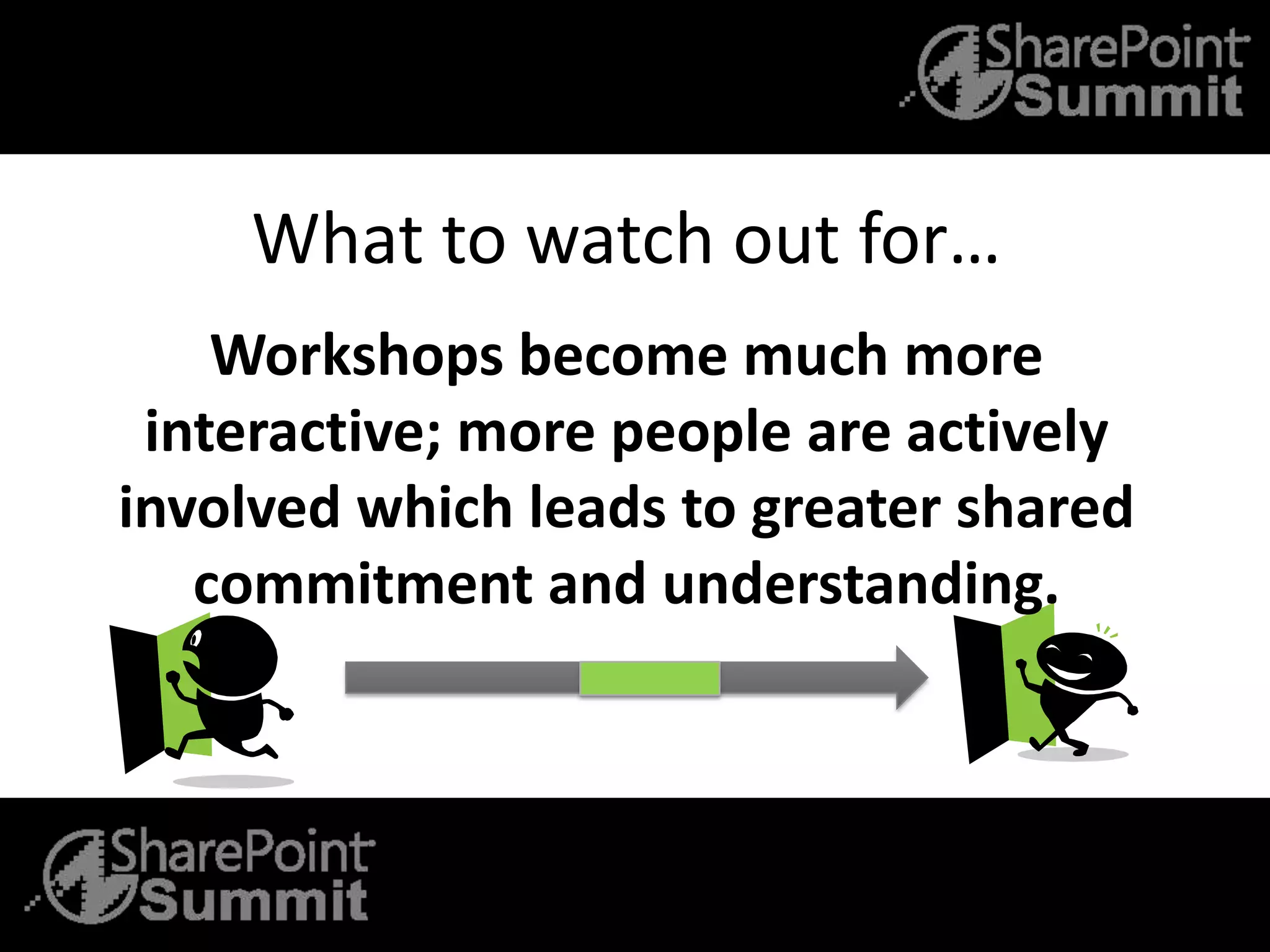 What to watch out for…
Workshops become much more
interactive; more people are actively
involved which leads to greater shared
commitment and understanding.
 