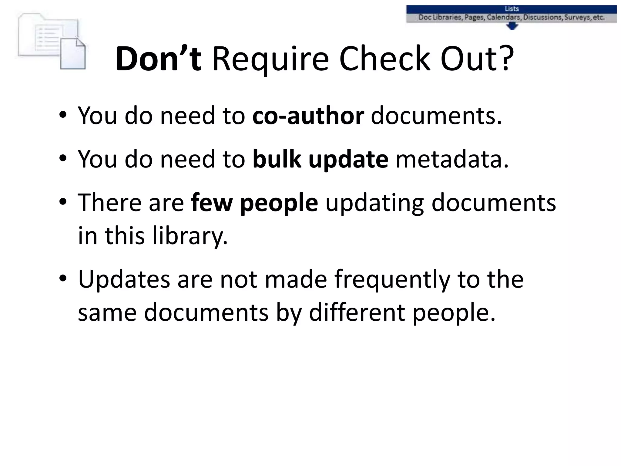 • You do need to co-author documents.
• You do need to bulk update metadata.
• There are few people updating documents
in this library.
• Updates are not made frequently to the
same documents by different people.
Don’t Require Check Out?
 