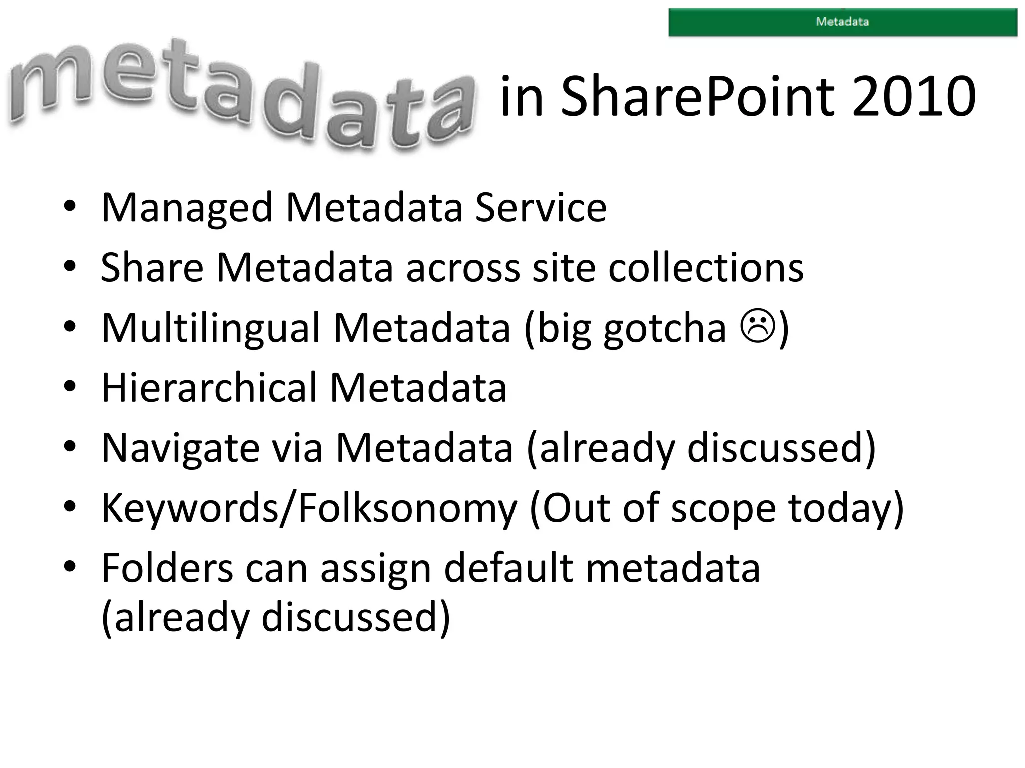 in SharePoint 2010
• Managed Metadata Service
• Share Metadata across site collections
• Multilingual Metadata (big gotcha )
• Hierarchical Metadata
• Navigate via Metadata (already discussed)
• Keywords/Folksonomy (Out of scope today)
• Folders can assign default metadata
(already discussed)
 