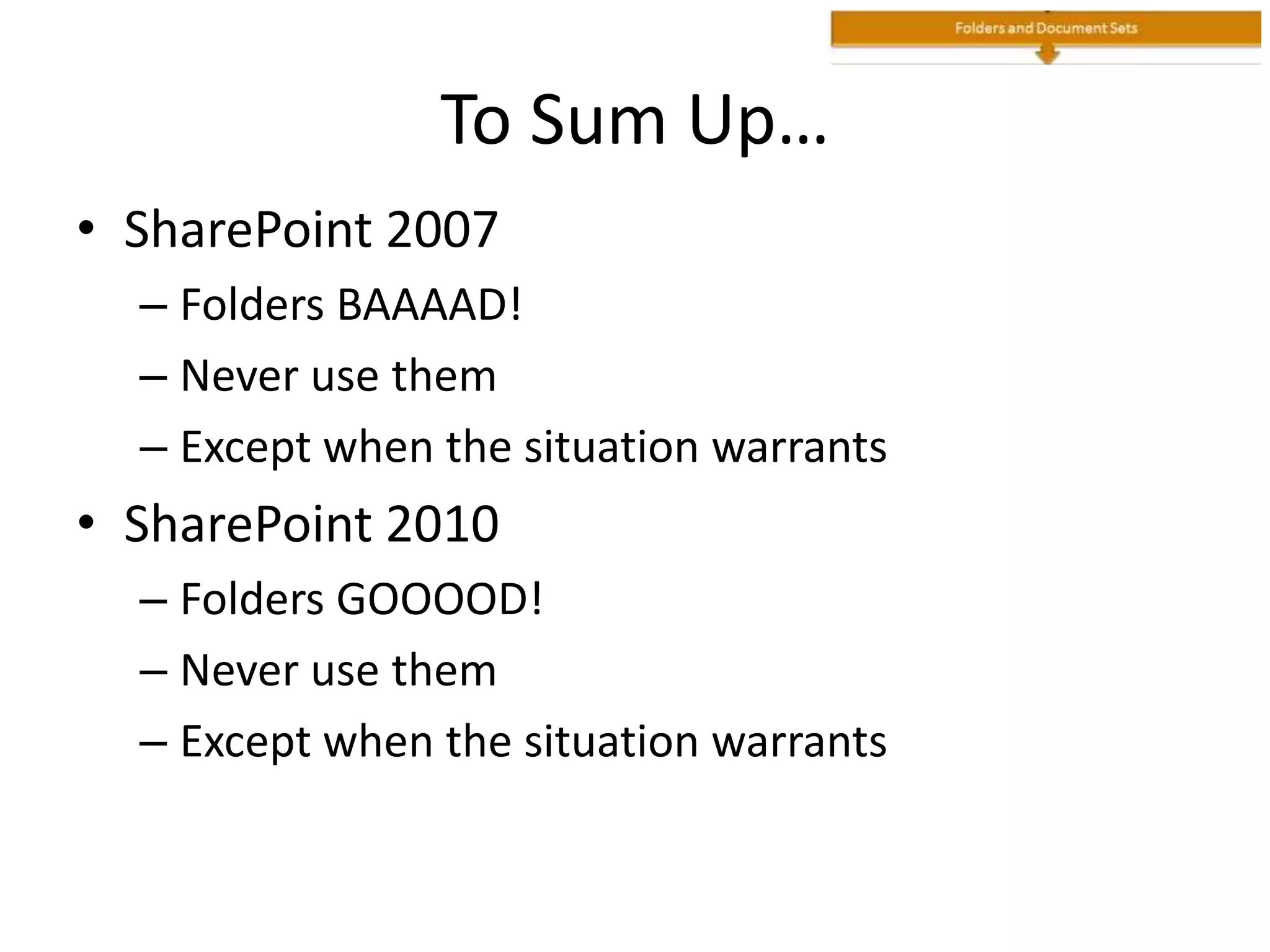 To Sum Up…
• SharePoint 2007
– Folders BAAAAD!
– Never use them
– Except when the situation warrants
• SharePoint 2010
– Folders GOOOOD!
– Never use them
– Except when the situation warrants
 