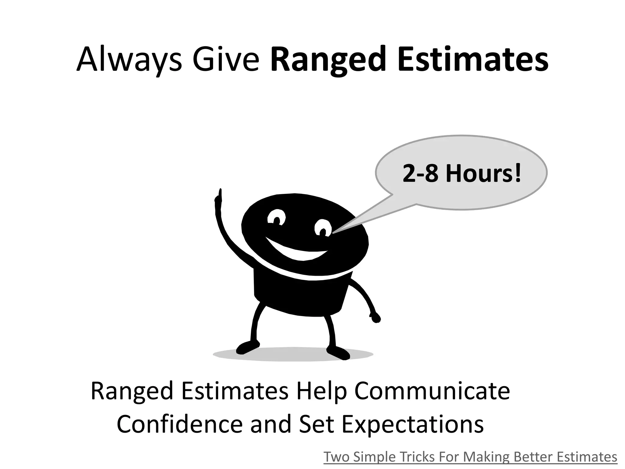 Always Give Ranged Estimates
Two Simple Tricks For Making Better Estimates
Ranged Estimates Help Communicate
Confidence and Set Expectations
2-8 Hours!
 
