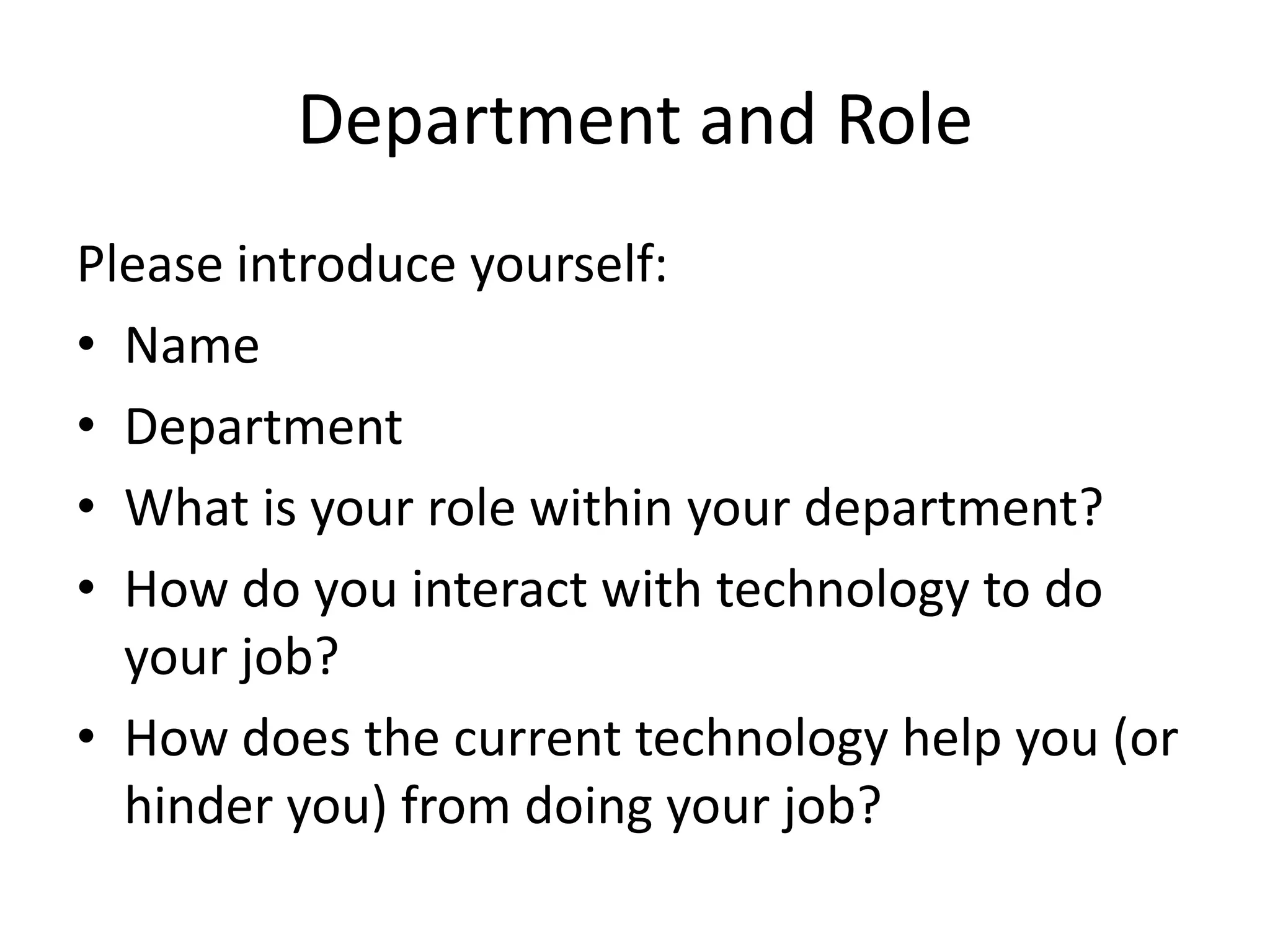 Department and Role
Please introduce yourself:
• Name
• Department
• What is your role within your department?
• How do you interact with technology to do
your job?
• How does the current technology help you (or
hinder you) from doing your job?
 