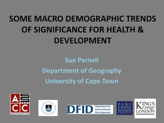 SOME MACRO DEMOGRAPHIC TRENDS
  OF SIGNIFICANCE FOR HEALTH &
          DEVELOPMENT

             Sue Parnell
      Department of Geography
       University of Cape Town
 
