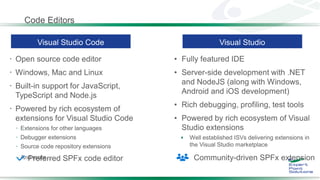 Code Editors
 Open source code editor
 Windows, Mac and Linux
 Built-in support for JavaScript,
TypeScript and Node.js
 Powered by rich ecosystem of
extensions for Visual Studio Code
 Extensions for other languages
 Debugger extensions
 Source code repository extensions
 And more…
•
•
•
•

Community-driven SPFx extensionPreferred SPFx code editor
 