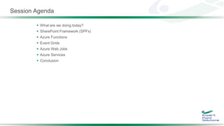 Session Agenda
 What are we doing today?
 SharePoint Framework (SPFx)
 Azure Functions
 Event Grids
 Azure Web Jobs
 Azure Services
 Conclusion
 