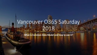 Vancouver O365 Saturday
2018
What is Common Data Model and how to use it?
 