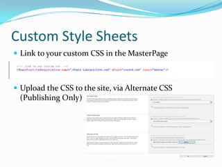 Custom Style Sheets
 Link to your custom CSS in the MasterPage



 Upload the CSS to the site, via Alternate CSS
 (Publi...