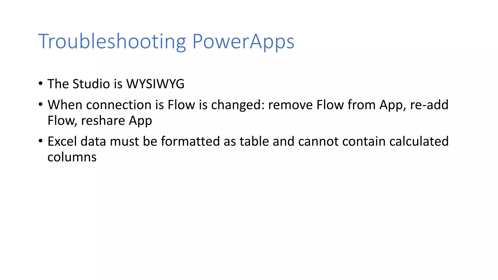 Troubleshooting PowerApps
• The Studio is WYSIWYG
• When connection is Flow is changed: remove Flow from App, re-add
Flow, reshare App
• Excel data must be formatted as table and cannot contain calculated
columns