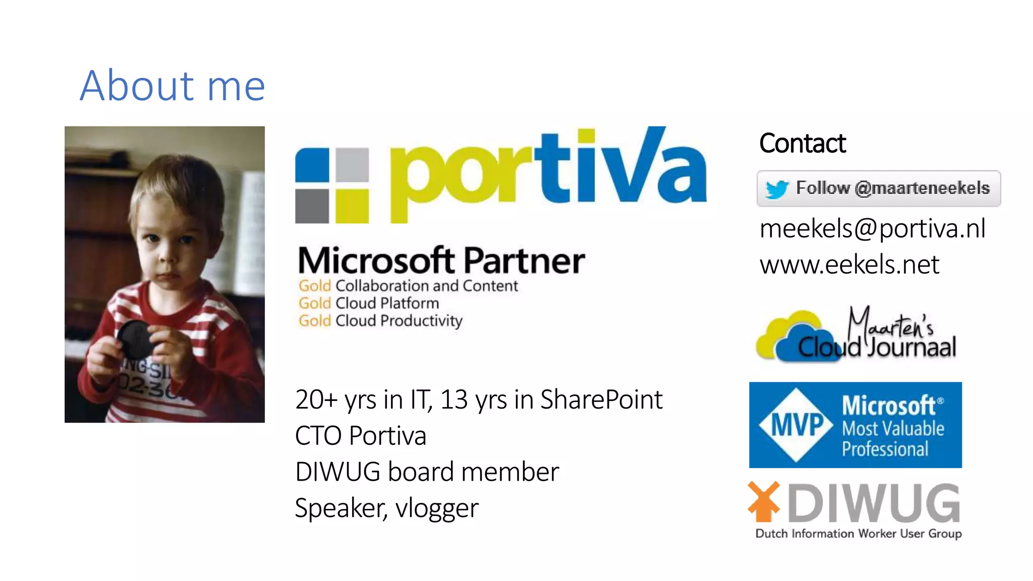About me
20+ yrs in IT, 13 yrs in SharePoint
CTO Portiva
DIWUG board member
Speaker, vlogger
Contact
meekels@portiva.nl
www.eekels.net