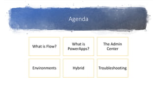 Agenda
What is Flow?
What is
PowerApps?
The Admin
Center
Environments Hybrid Troubleshooting
 