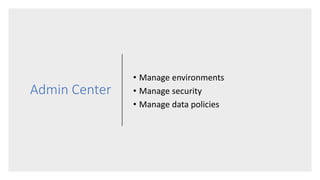 Admin Center
• Manage environments
• Manage security
• Manage data policies
 