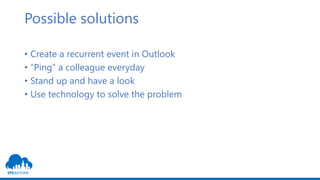 Possible solutions
• Create a recurrent event in Outlook
• “Ping” a colleague everyday
• Stand up and have a look
• Use te...