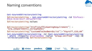 06.04.2019
#
Naming conventions
Get-AzureADDirectorySetting
$directorySetting = Get-AzureADDirectorySetting -Id 92efeacc-
89c6-4c16-b1cf-107aaf87f7dc
$directorySetting.Values
$directorySetting["PrefixSuffixNamingRequirement"] =
"Grp_[Department]_[GroupName]"
$directorySetting["CustomBlockedWordsList"]="Payroll,CEO,HR"
Set-AzureADDirectorySetting -Id (Get-AzureADDirectorySetting
| where -Property DisplayName -Value "Group.Unified" -EQ).id
-DirectorySetting $directorySetting
 