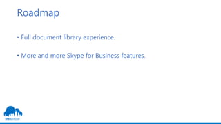 Roadmap
• Full document library experience.
• More and more Skype for Business features.
 