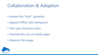 Collaboration & Adoption
• Answer the “why?” question.
• Appoint Office 365 champions.
• Train your business users.
• Promote the use of mobile apps.
• Measure the usage.
 
