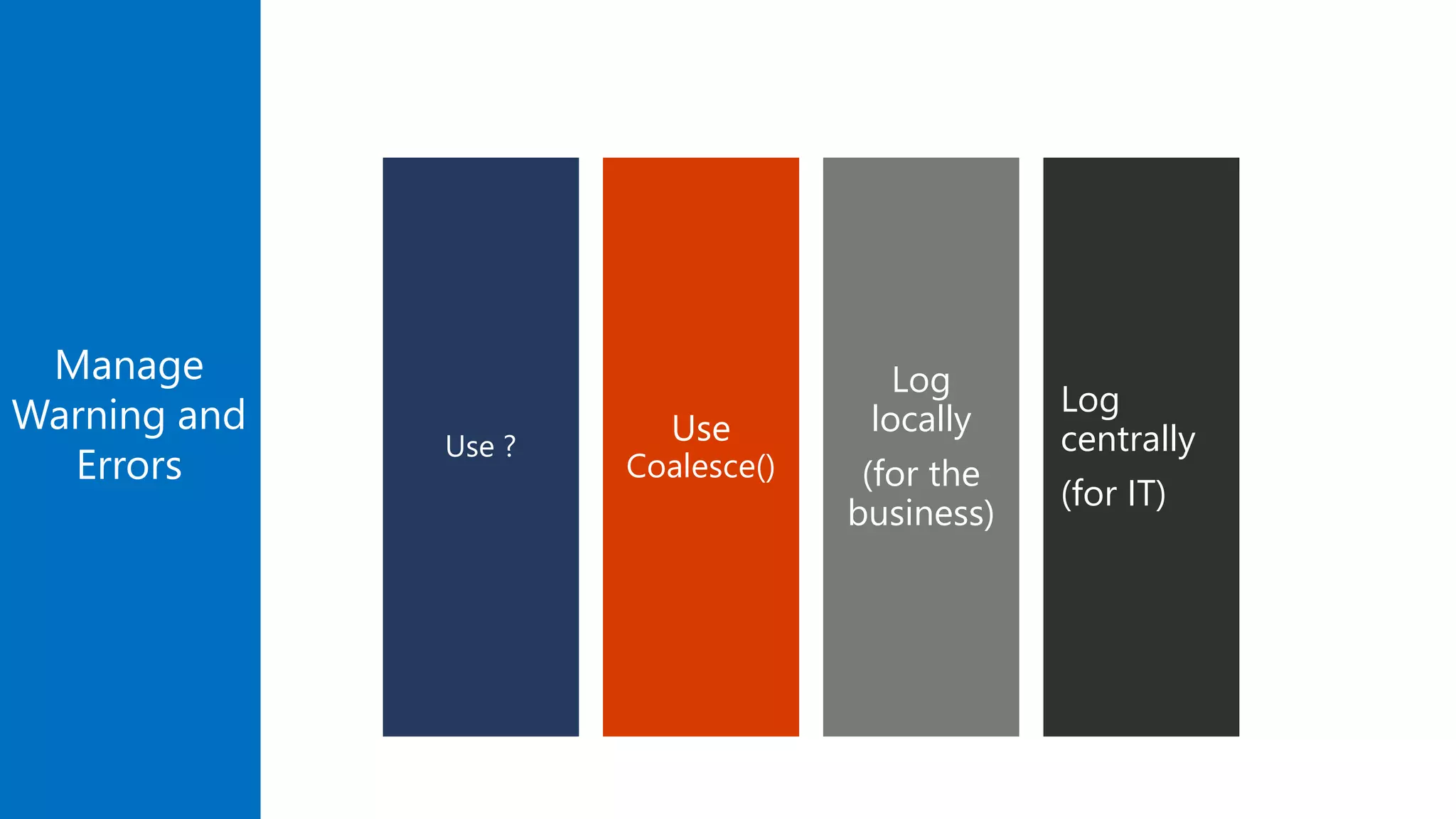 Log
centrally
(for IT)
Manage
Warning and
Errors
Log
locally
(for the
business)
Use
Coalesce()
Use ?
 