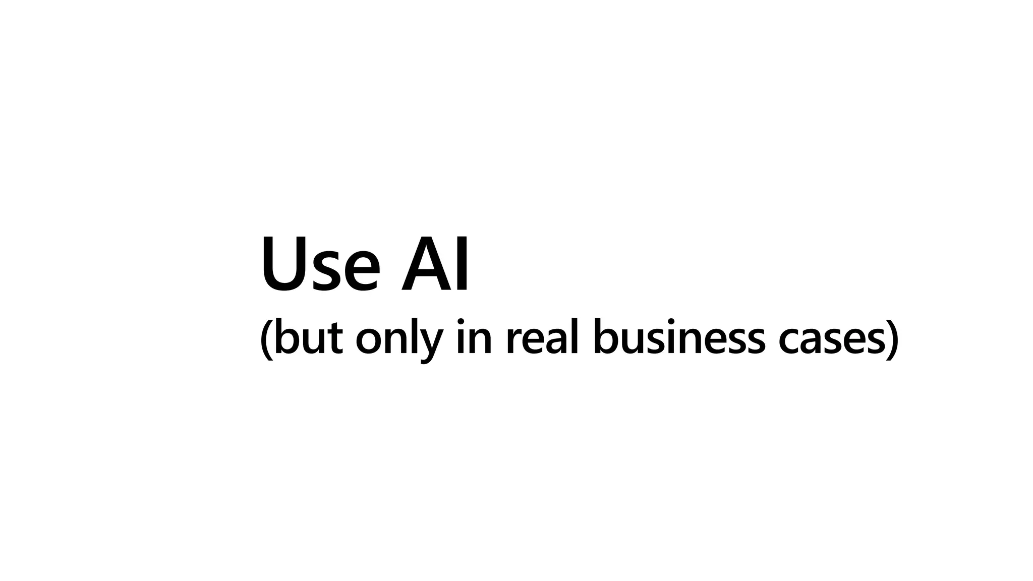 Use AI
(but only in real business cases)
 