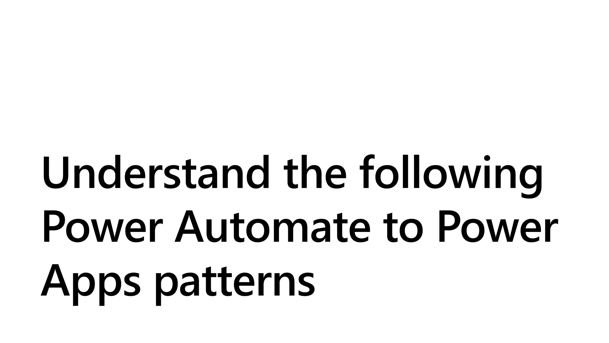 Understand the following
Power Automate to Power
Apps patterns
 