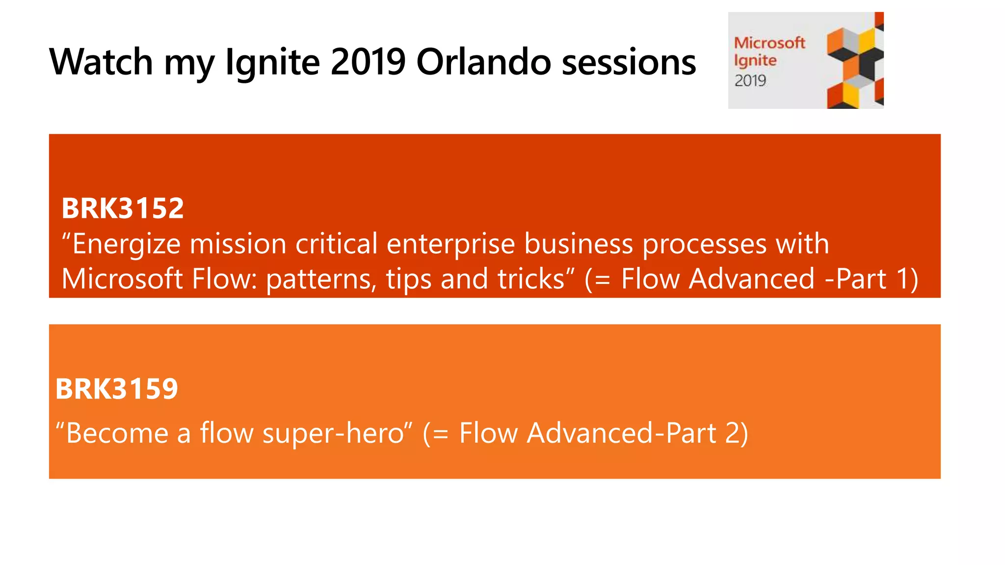 Watch my Ignite 2019 Orlando sessions
BRK3159
“Become a flow super-hero” (= Flow Advanced-Part 2)
BRK3152
“Energize mission critical enterprise business processes with
Microsoft Flow: patterns, tips and tricks” (= Flow Advanced -Part 1)
 
