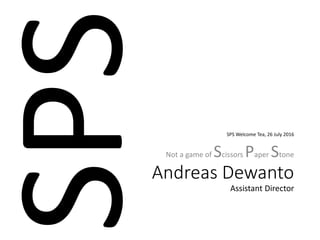 Andreas Dewanto
Assistant Director
Not a game of Scissors Paper Stone
SPS Welcome Tea, 26 July 2016
 