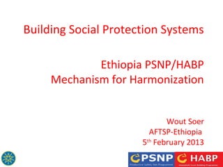 Building Social Protection Systems
Ethiopia PSNP/HABP
Mechanism for Harmonization
Wout Soer
AFTSP-Ethiopia
5th
February 2013
 