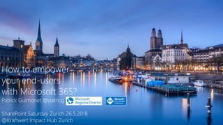 How to empower
your end-users
with Microsoft 365?
Patrick Guimonet @patricg
SharePoint Saturday Zurich 26.5.2018
@Kraftwert Impact Hub Zurich
 