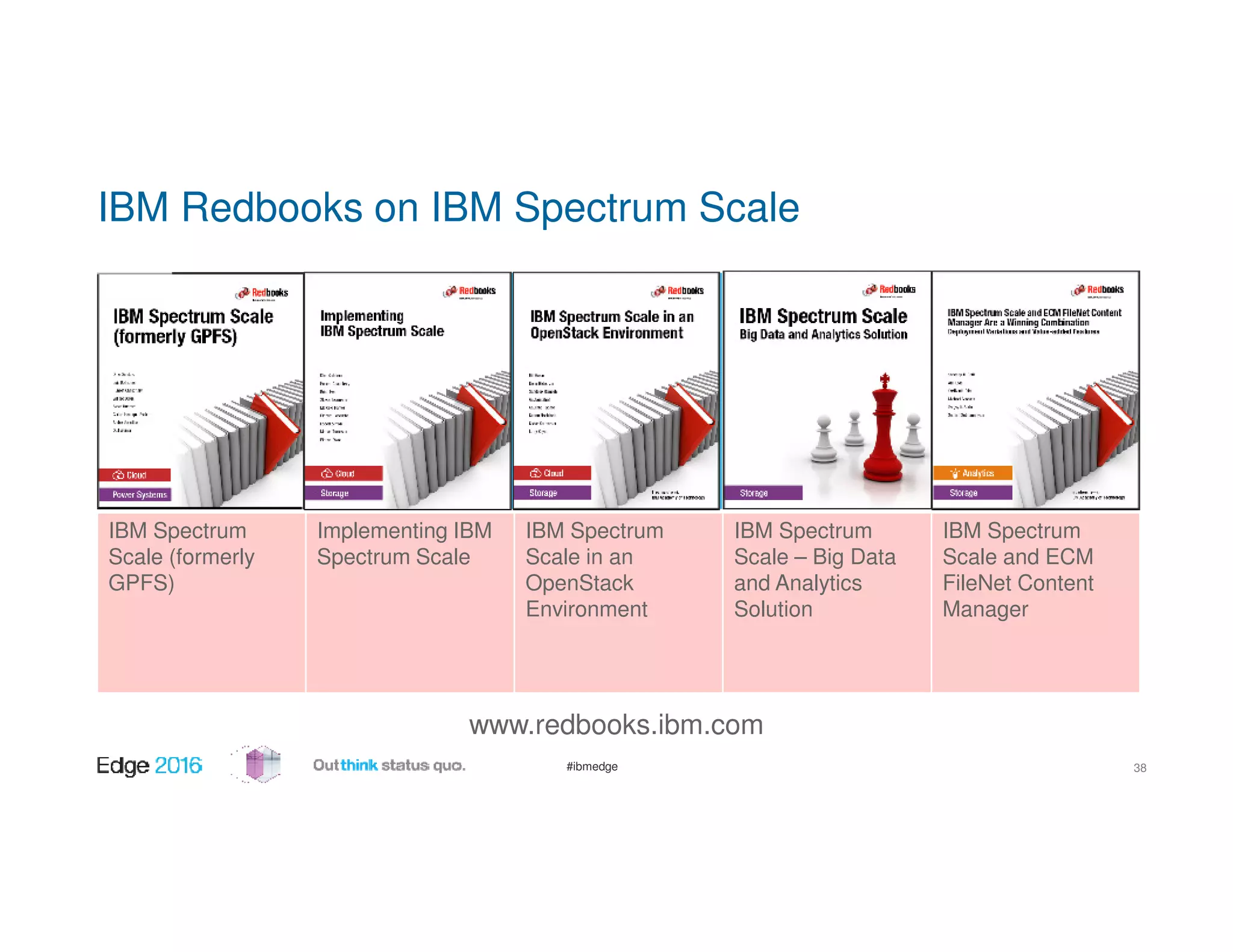 #ibmedge
IBM Redbooks on IBM Spectrum Scale
38
IBM Spectrum
Scale (formerly
GPFS)
Implementing IBM
Spectrum Scale
IBM Spectrum
Scale in an
OpenStack
Environment
IBM Spectrum
Scale – Big Data
and Analytics
Solution
IBM Spectrum
Scale and ECM
FileNet Content
Manager
www.redbooks.ibm.com
 