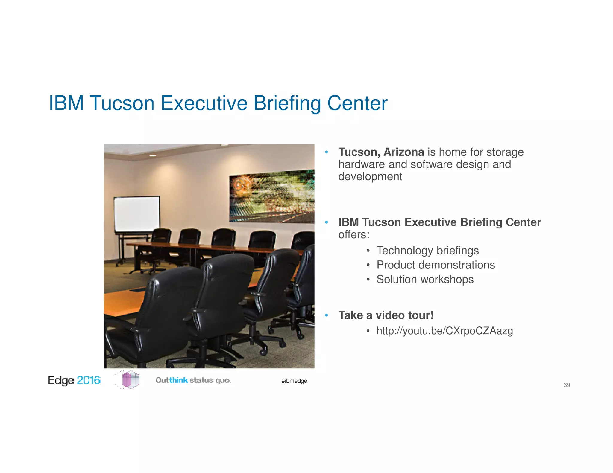 #ibmedge
IBM Tucson Executive Briefing Center
• Tucson, Arizona is home for storage
hardware and software design and
development
• IBM Tucson Executive Briefing Center
offers:
• Technology briefings
• Product demonstrations
• Solution workshops
• Take a video tour!
• http://youtu.be/CXrpoCZAazg
39
 